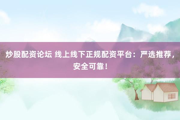 炒股配资论坛 线上线下正规配资平台：严选推荐，安全可靠！