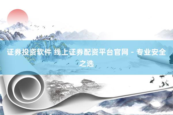 证券投资软件 线上证券配资平台官网 - 专业安全之选