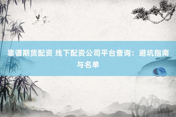靠谱期货配资 线下配资公司平台查询：避坑指南与名单