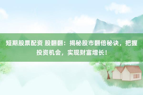 短期股票配资 股翻翻：揭秘股市翻倍秘诀，把握投资机会，实现财富增长！