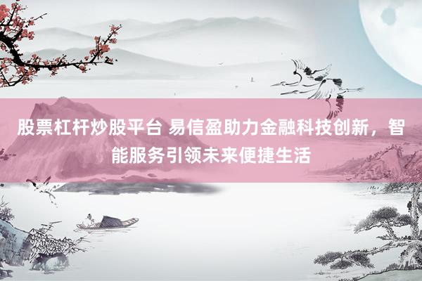 股票杠杆炒股平台 易信盈助力金融科技创新，智能服务引领未来便捷生活