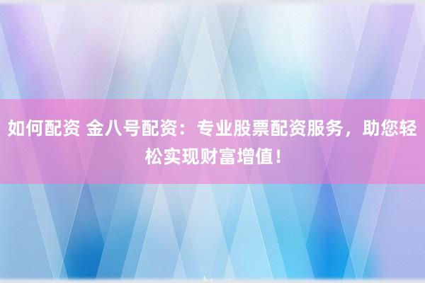 如何配资 金八号配资：专业股票配资服务，助您轻松实现财富增值！