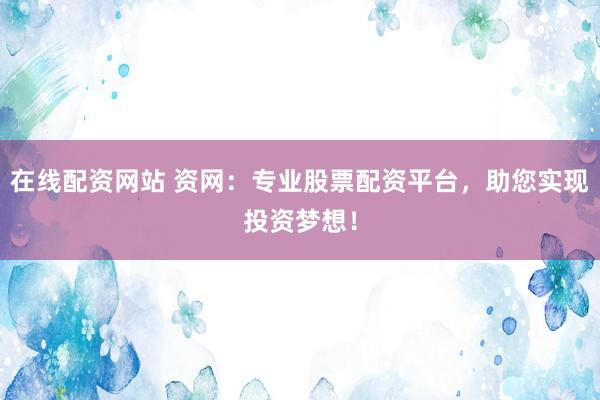 在线配资网站 资网：专业股票配资平台，助您实现投资梦想！