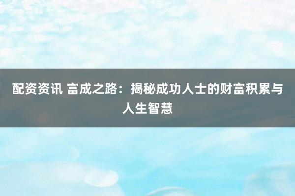 配资资讯 富成之路：揭秘成功人士的财富积累与人生智慧