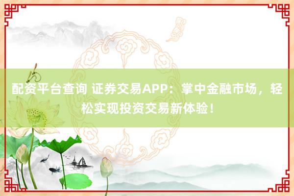 配资平台查询 证券交易APP：掌中金融市场，轻松实现投资交易新体验！