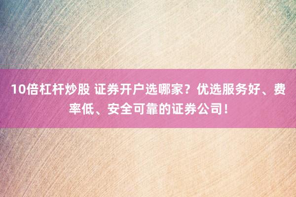 10倍杠杆炒股 证券开户选哪家？优选服务好、费率低、安全可靠的证券公司！
