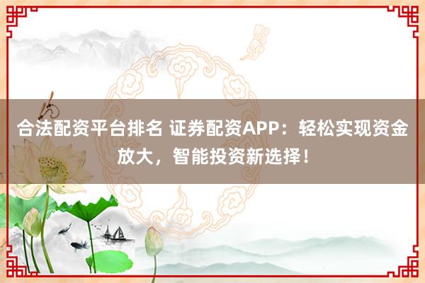合法配资平台排名 证券配资APP：轻松实现资金放大，智能投资新选择！