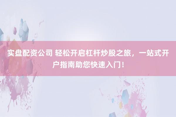 实盘配资公司 轻松开启杠杆炒股之旅，一站式开户指南助您快速入门！