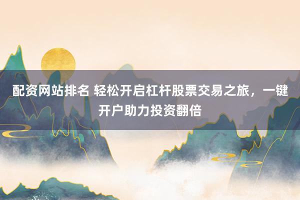 配资网站排名 轻松开启杠杆股票交易之旅，一键开户助力投资翻倍