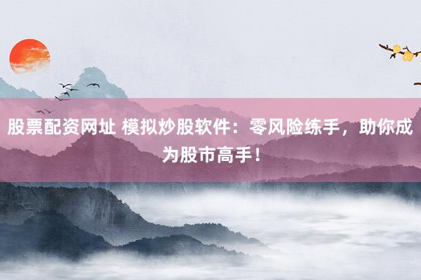 股票配资网址 模拟炒股软件：零风险练手，助你成为股市高手！