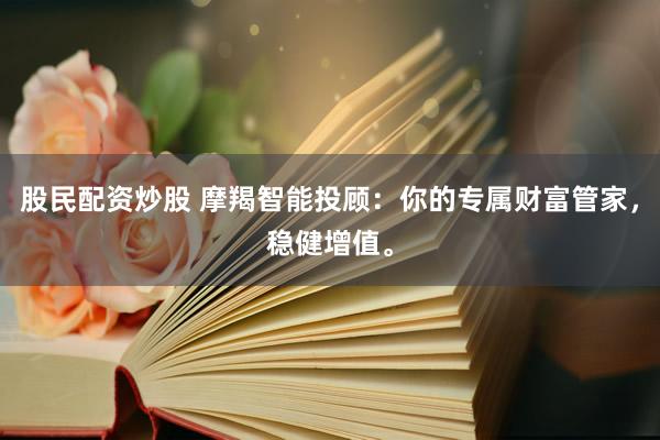 股民配资炒股 摩羯智能投顾：你的专属财富管家，稳健增值。