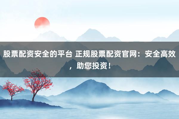 股票配资安全的平台 正规股票配资官网：安全高效，助您投资！