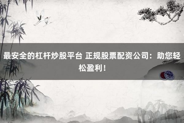最安全的杠杆炒股平台 正规股票配资公司：助您轻松盈利！