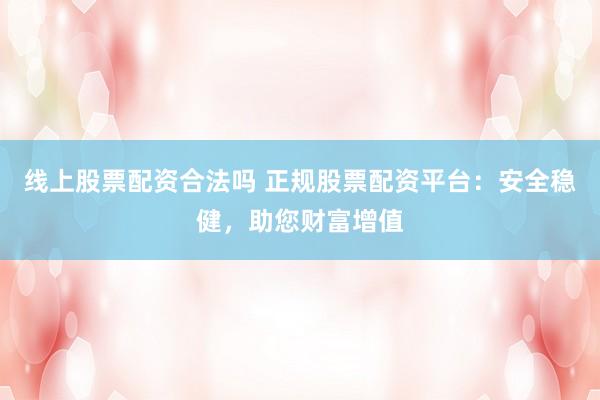 线上股票配资合法吗 正规股票配资平台：安全稳健，助您财富增值