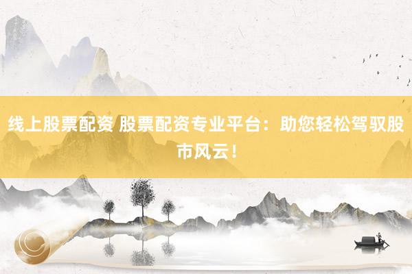 线上股票配资 股票配资专业平台：助您轻松驾驭股市风云！