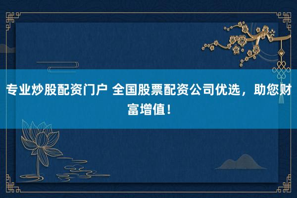 专业炒股配资门户 全国股票配资公司优选，助您财富增值！