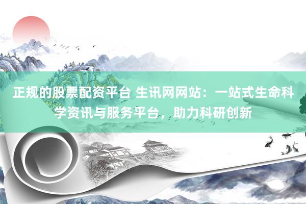 正规的股票配资平台 生讯网网站：一站式生命科学资讯与服务平台，助力科研创新