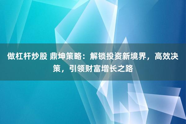 做杠杆炒股 鼎坤策略：解锁投资新境界，高效决策，引领财富增长之路