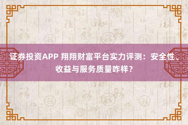 证券投资APP 翔翔财富平台实力评测：安全性、收益与服务质量咋样？