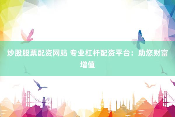 炒股股票配资网站 专业杠杆配资平台：助您财富增值