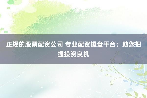 正规的股票配资公司 专业配资操盘平台：助您把握投资良机