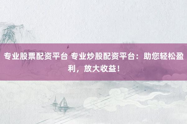 专业股票配资平台 专业炒股配资平台：助您轻松盈利，放大收益！