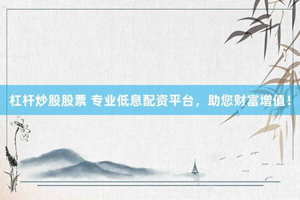杠杆炒股股票 专业低息配资平台，助您财富增值！