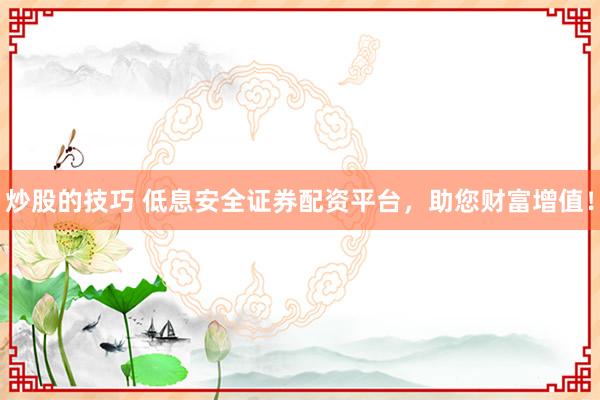 炒股的技巧 低息安全证券配资平台，助您财富增值！