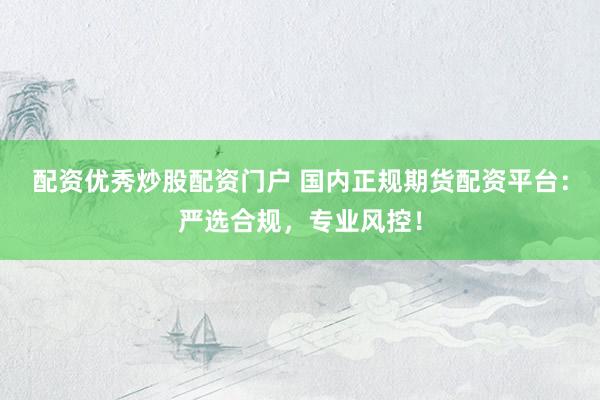 配资优秀炒股配资门户 国内正规期货配资平台：严选合规，专业风控！