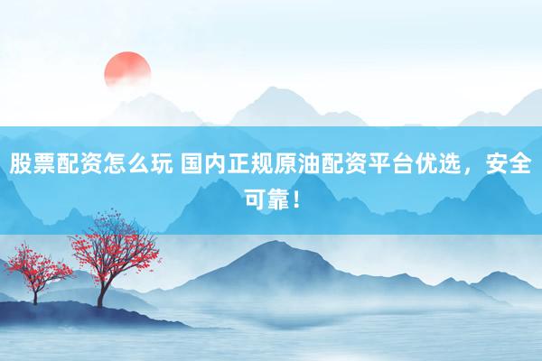 股票配资怎么玩 国内正规原油配资平台优选，安全可靠！