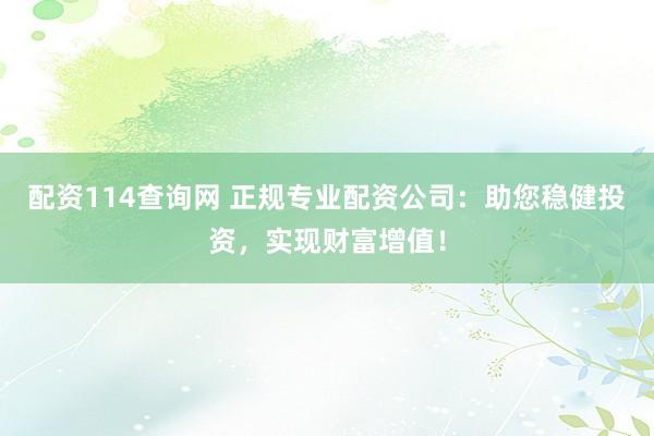 配资114查询网 正规专业配资公司：助您稳健投资，实现财富增值！