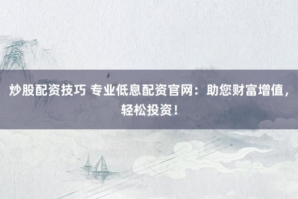 炒股配资技巧 专业低息配资官网：助您财富增值，轻松投资！