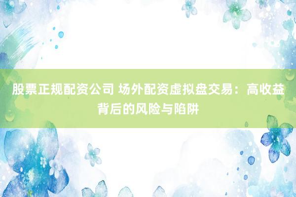 股票正规配资公司 场外配资虚拟盘交易：高收益背后的风险与陷阱