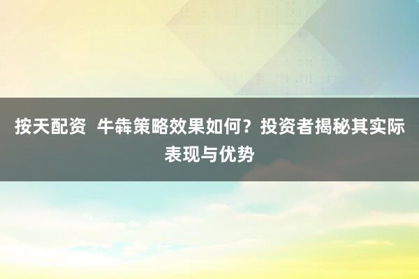 按天配资  牛犇策略效果如何？投资者揭秘其实际表现与优势