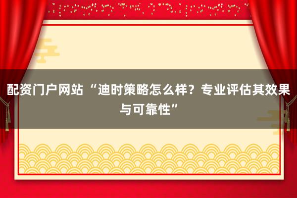 配资门户网站 “迪时策略怎么样？专业评估其效果与可靠性”