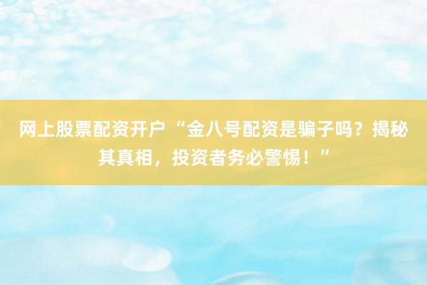 网上股票配资开户 “金八号配资是骗子吗？揭秘其真相，投资者务必警惕！”