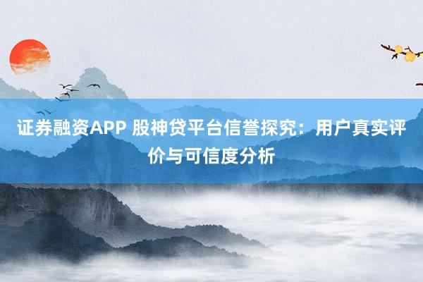 证券融资APP 股神贷平台信誉探究：用户真实评价与可信度分析
