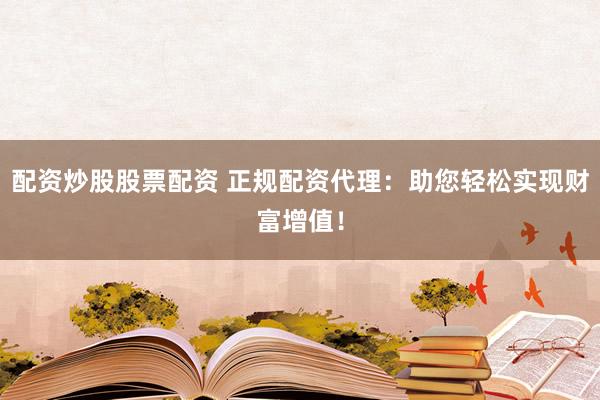 配资炒股股票配资 正规配资代理：助您轻松实现财富增值！