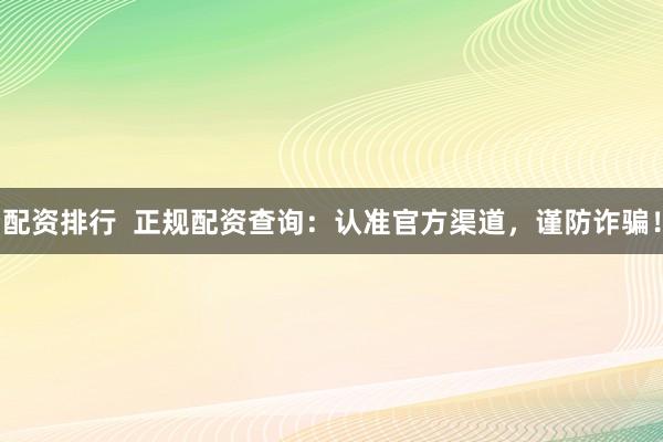 配资排行  正规配资查询：认准官方渠道，谨防诈骗！