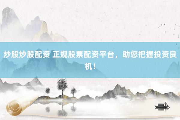 炒股炒股配资 正规股票配资平台，助您把握投资良机！