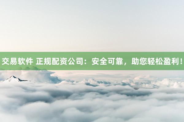 交易软件 正规配资公司：安全可靠，助您轻松盈利！