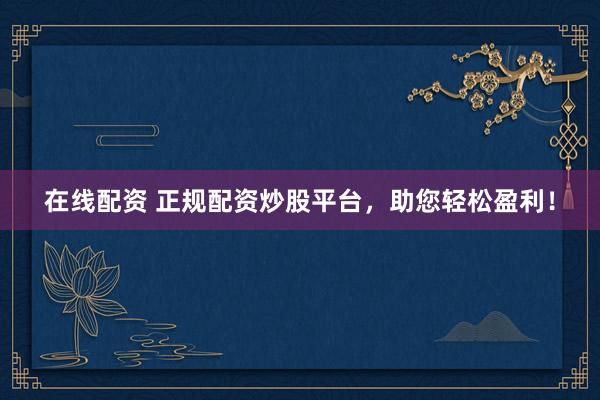 在线配资 正规配资炒股平台，助您轻松盈利！
