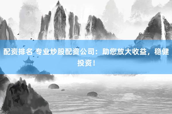 配资排名 专业炒股配资公司：助您放大收益，稳健投资！