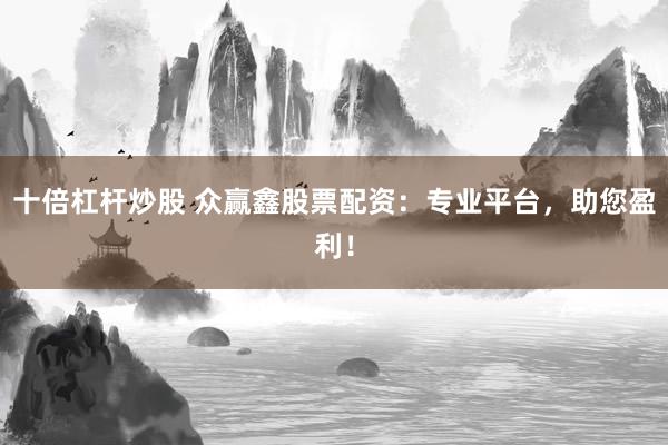 十倍杠杆炒股 众赢鑫股票配资：专业平台，助您盈利！