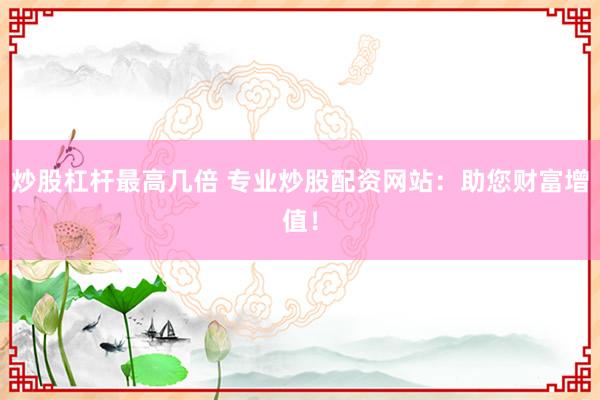 炒股杠杆最高几倍 专业炒股配资网站：助您财富增值！