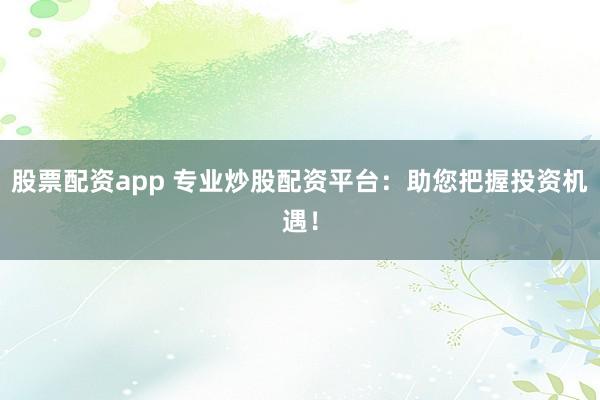 股票配资app 专业炒股配资平台：助您把握投资机遇！