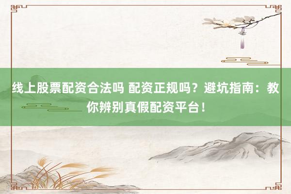 线上股票配资合法吗 配资正规吗？避坑指南：教你辨别真假配资平台！
