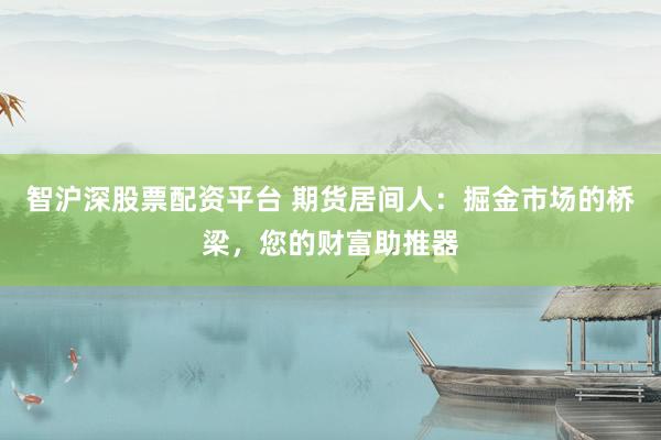 智沪深股票配资平台 期货居间人：掘金市场的桥梁，您的财富助推器