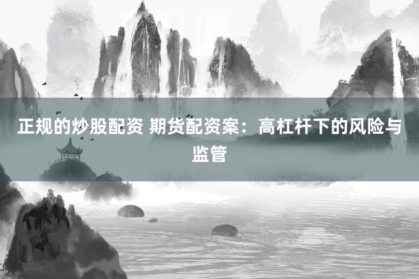 正规的炒股配资 期货配资案：高杠杆下的风险与监管