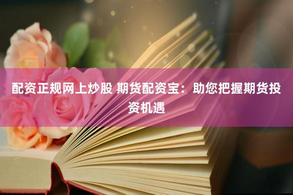 配资正规网上炒股 期货配资宝：助您把握期货投资机遇